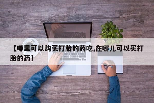 哈密打胎药私人店【哪里可以购买打胎的药吃,在哪儿可以买打胎的药】