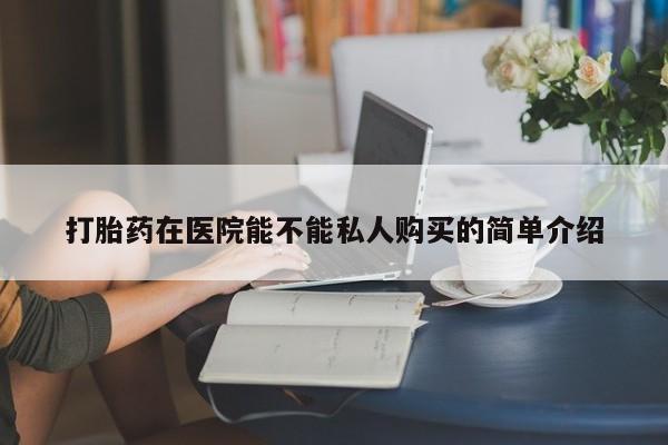 哈密打胎药私人店打胎药在医院能不能私人购买的简单介绍