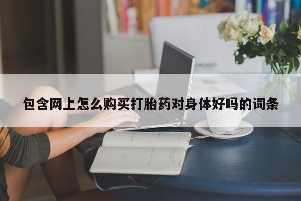 哈密打胎药私人店包含网上怎么购买打胎药对身体好吗的词条
