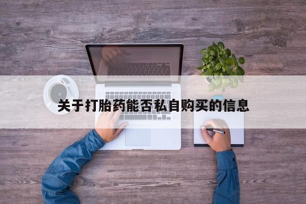 哈密打胎药私人店关于打胎药能否私自购买的信息