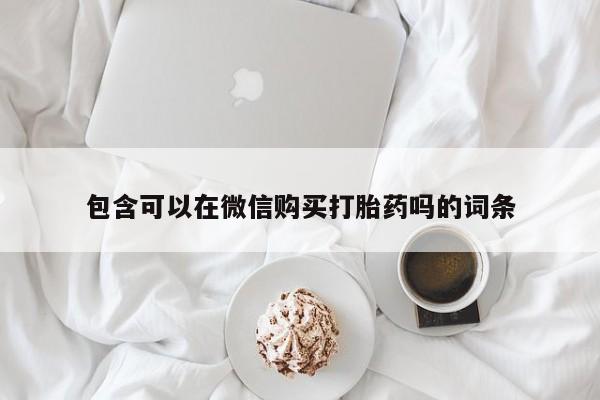 哈密打胎药私人店包含可以在微信购买打胎药吗的词条
